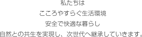 私たちはこころやすらぐ生活環境安全で快適な暮らし自然との共生を実現し、次世代へ継承していきます。